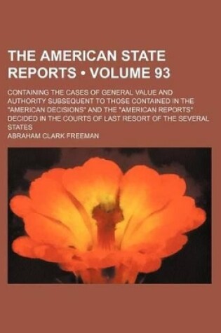 Cover of The American State Reports (Volume 93); Containing the Cases of General Value and Authority Subsequent to Those Contained in the "American Decisions" and the "American Reports" Decided in the Courts of Last Resort of the Several States