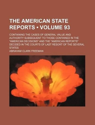 Book cover for The American State Reports (Volume 93); Containing the Cases of General Value and Authority Subsequent to Those Contained in the "American Decisions" and the "American Reports" Decided in the Courts of Last Resort of the Several States