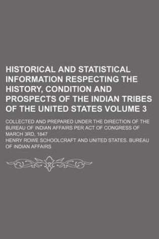 Cover of Historical and Statistical Information Respecting the History, Condition and Prospects of the Indian Tribes of the United States Volume 3; Collected and Prepared Under the Direction of the Bureau of Indian Affairs Per Act of Congress of March 3rd, 1847