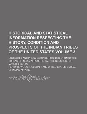 Book cover for Historical and Statistical Information Respecting the History, Condition and Prospects of the Indian Tribes of the United States Volume 3; Collected and Prepared Under the Direction of the Bureau of Indian Affairs Per Act of Congress of March 3rd, 1847