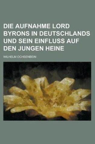 Cover of Die Aufnahme Lord Byrons in Deutschlands Und Sein Einfluss Auf Den Jungen Heine