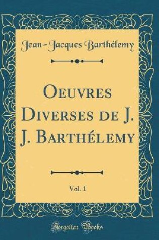 Cover of Oeuvres Diverses de J. J. Barthélemy, Vol. 1 (Classic Reprint)