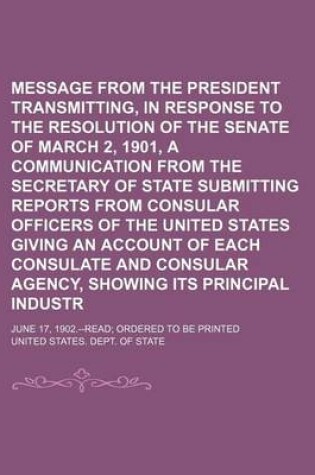 Cover of Message from the President Transmitting, in Response to the Resolution of the Senate of March 2, 1901, a Communication from the Secretary of State Submitting Reports from Consular Officers of the United States Giving an Account of Each Consulate And; June