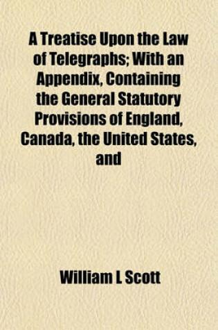 Cover of A Treatise Upon the Law of Telegraphs; With an Appendix, Containing the General Statutory Provisions of England, Canada, the United States, and