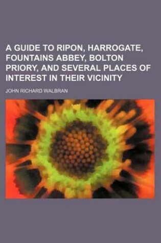 Cover of A Guide to Ripon, Harrogate, Fountains Abbey, Bolton Priory, and Several Places of Interest in Their Vicinity