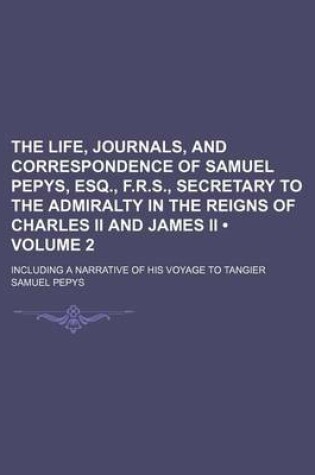 Cover of The Life, Journals, and Correspondence of Samuel Pepys, Esq., F.R.S., Secretary to the Admiralty in the Reigns of Charles II and James II (Volume 2); Including a Narrative of His Voyage to Tangier