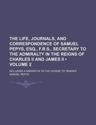 Book cover for The Life, Journals, and Correspondence of Samuel Pepys, Esq., F.R.S., Secretary to the Admiralty in the Reigns of Charles II and James II (Volume 2); Including a Narrative of His Voyage to Tangier