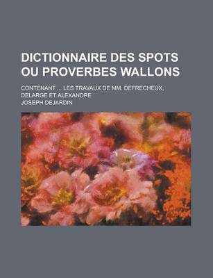 Book cover for Dictionnaire Des Spots Ou Proverbes Wallons; Contenant ... Les Travaux de MM. Defrecheux, Delarge Et Alexandre