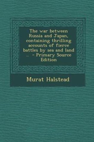 Cover of The War Between Russia and Japan, Containing Thrilling Accounts of Fierce Battles by Sea and Land .. - Primary Source Edition