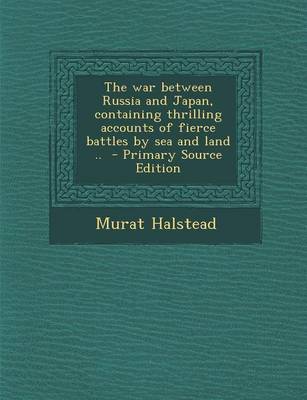 Book cover for The War Between Russia and Japan, Containing Thrilling Accounts of Fierce Battles by Sea and Land .. - Primary Source Edition