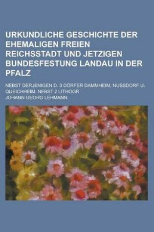 Cover of Urkundliche Geschichte Der Ehemaligen Freien Reichsstadt Und Jetzigen Bundesfestung Landau in Der Pfalz; Nebst Derjenigen D. 3 Dorfer Dammheim, Nussdo