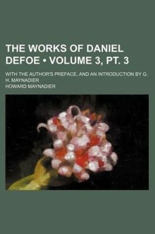 Cover of The Works of Daniel Defoe (Volume 3, PT. 3); With the Author's Preface, and an Introduction by G. H. Maynadier