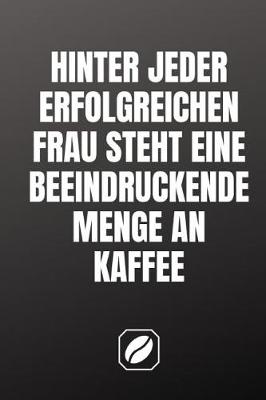 Book cover for Hinter Jeder Erfolgreichen Frau Steht Eine Beeindruckende Menge an Kaffee.