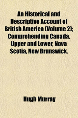 Cover of An Historical and Descriptive Account of British America (Volume 2); Comprehending Canada, Upper and Lower, Nova Scotia, New Brunswick,
