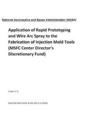 Cover of Application of Rapid Prototyping and Wire ARC Spray to the Fabrication of Injection Mold Tools (Msfc Center Director's Discretionary Fund)