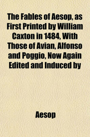 Cover of The Fables of Aesop, as First Printed by William Caxton in 1484, with Those of Avian, Alfonso and Poggio, Now Again Edited and Induced by