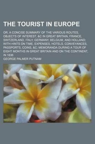 Cover of The Tourist in Europe; Or, a Concise Summary of the Various Routes, Objects of Interest, &C in Great Britain, France, Switzerland, Italy, Germany, Belgium, and Holland; With Hints on Time, Expenses, Hotels, Conveyances, Passports, Coins,   Memoranda During a