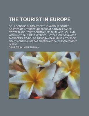Book cover for The Tourist in Europe; Or, a Concise Summary of the Various Routes, Objects of Interest, &C in Great Britain, France, Switzerland, Italy, Germany, Belgium, and Holland; With Hints on Time, Expenses, Hotels, Conveyances, Passports, Coins,   Memoranda During a