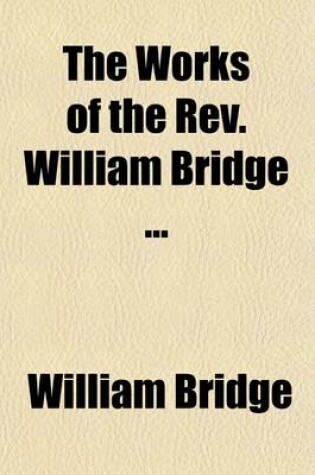 Cover of The Works of the REV. William Bridge (Volume 4); Now First Collected
