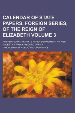 Cover of Calendar of State Papers, Foreign Series, of the Reign of Elizabeth; Preserved in the State Paper Department of Her Majesty's Public Record Office Volume 3