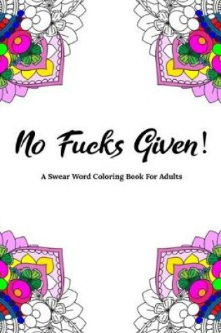 Cover of No Fucks Given! A Swear Word Coloring Book For Adults