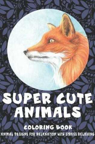 Cover of Super Cute Animals - Coloring Book - Animal Designs for Relaxation with Stress Relieving