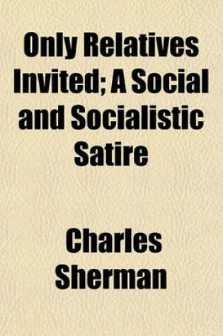 Cover of Only Relatives Invited; A Social and Socialistic Satire