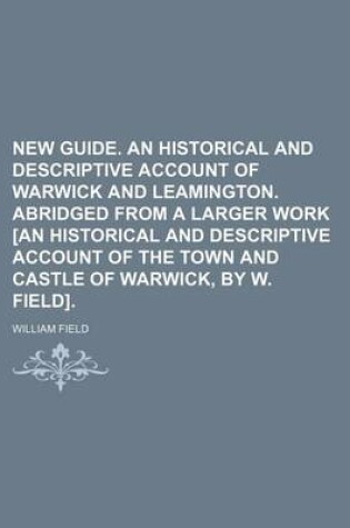 Cover of New Guide. an Historical and Descriptive Account of Warwick and Leamington. Abridged from a Larger Work [An Historical and Descriptive Account of the Town and Castle of Warwick, by W. Field].