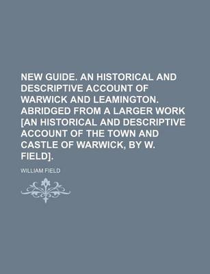 Book cover for New Guide. an Historical and Descriptive Account of Warwick and Leamington. Abridged from a Larger Work [An Historical and Descriptive Account of the Town and Castle of Warwick, by W. Field].