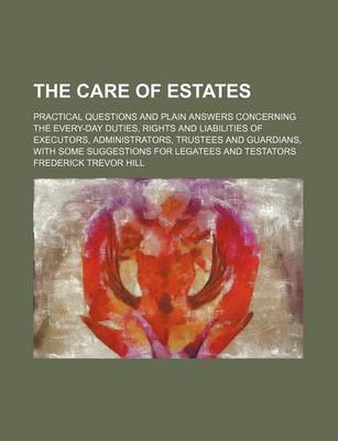 Book cover for The Care of Estates; Practical Questions and Plain Answers Concerning the Every-Day Duties, Rights and Liabilities of Executors, Administrators, Trustees and Guardians, with Some Suggestions for Legatees and Testators