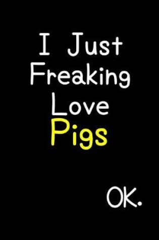 Cover of I Just Freaking Love Pigs Ok.