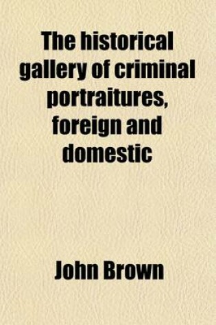 Cover of The Historical Gallery of Criminal Portraitures, Foreign and Domestic (Volume 2); Containing a Selection of the Most Impressive Cases of Guilt and Misfortune to Be Found in Modern History