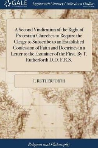 Cover of A Second Vindication of the Right of Protestant Churches to Require the Clergy to Subscribe to an Established Confession of Faith and Doctrines in a Letter to the Examiner of the First. by T. Rutherforth D.D. F.R.S.