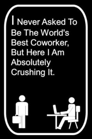 Cover of I Never Asked To Be The World's Best Coworker But Here I Am Absolutely Crushing It