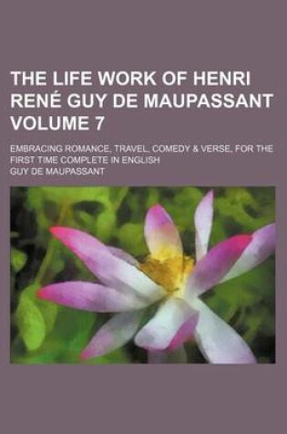 Cover of The Life Work of Henri Rene Guy de Maupassant Volume 7; Embracing Romance, Travel, Comedy & Verse, for the First Time Complete in English