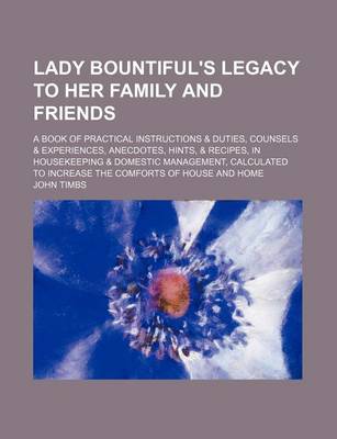 Book cover for Lady Bountiful's Legacy to Her Family and Friends; A Book of Practical Instructions & Duties, Counsels & Experiences, Anecdotes, Hints, & Recipes, in Housekeeping & Domestic Management, Calculated to Increase the Comforts of House and Home