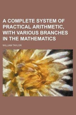 Cover of A Complete System of Practical Arithmetic, with Various Branches in the Mathematics