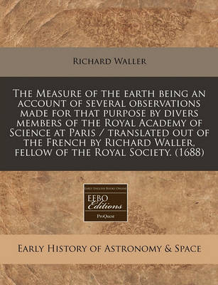 Book cover for The Measure of the Earth Being an Account of Several Observations Made for That Purpose by Divers Members of the Royal Academy of Science at Paris / Translated Out of the French by Richard Waller, Fellow of the Royal Society. (1688)