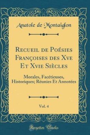 Cover of Recueil de Poésies Françoises des Xve Et Xvie Siècles, Vol. 4: Morales, Facétieuses, Historiques; Réunies Et Annotées (Classic Reprint)