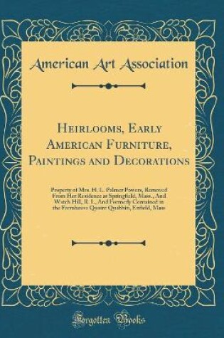 Cover of Heirlooms, Early American Furniture, Paintings and Decorations: Property of Mrs. H. L. Palmer Powers, Removed From Her Residence at Springfield, Mass., And Watch Hill, R. I., And Formerly Contained in the Farmhouse Quaint Quabbin, Enfield, Mass