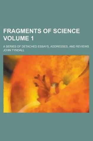 Cover of Fragments of Science; A Series of Detached Essays, Addresses, and Reviews Volume 1