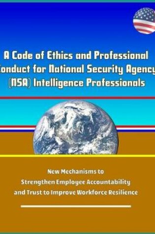 Cover of A Code of Ethics and Professional Conduct for National Security Agency (NSA) Intelligence Professionals - New Mechanisms to Strengthen Employee Accountability and Trust to Improve Workforce Resilience