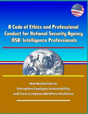 Book cover for A Code of Ethics and Professional Conduct for National Security Agency (NSA) Intelligence Professionals - New Mechanisms to Strengthen Employee Accountability and Trust to Improve Workforce Resilience