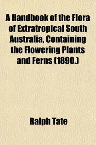 Cover of A Handbook of the Flora of Extratropical South Australia, Containing the Flowering Plants and Ferns (1890.)