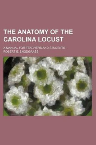 Cover of The Anatomy of the Carolina Locust; A Manual for Teachers and Students