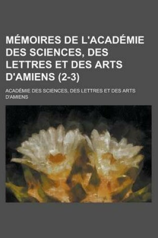 Cover of Memoires de L'Academie Des Sciences, Des Lettres Et Des Arts D'Amiens (2-3)