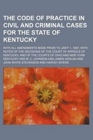 Cover of The Code of Practice in Civil and Criminal Cases for the State of Kentucky; With All Amendments Made Prior to Jan'y 1, 1867, with Notes of the Decisio