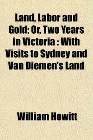Cover of Land, Labor and Gold Volume 2; Or, Two Years in Victoria with Visits to Sydney and Van Diemen's Land