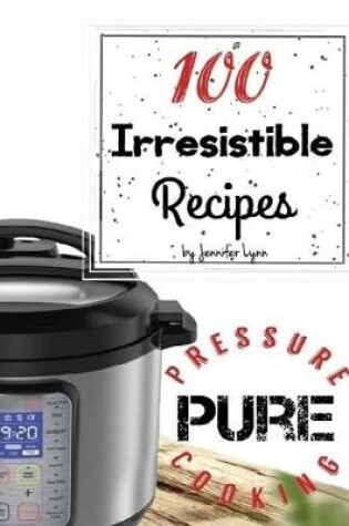 Cover of 100 Irresistible Recipes - Pure Pressure Cooking