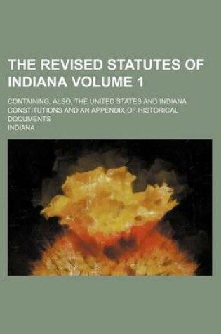 Cover of The Revised Statutes of Indiana Volume 1; Containing, Also, the United States and Indiana Constitutions and an Appendix of Historical Documents